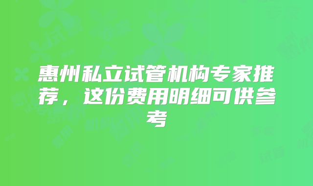 惠州私立试管机构专家推荐，这份费用明细可供参考