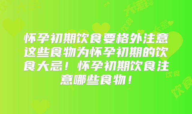 怀孕初期饮食要格外注意这些食物为怀孕初期的饮食大忌！怀孕初期饮食注意哪些食物！