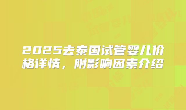 2025去泰国试管婴儿价格详情,附影响因素介绍