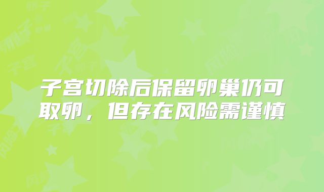 子宫切除后保留卵巢仍可取卵,但存在风险需谨慎