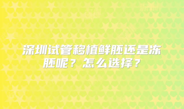 深圳试管移植鲜胚还是冻胚呢？怎么选择？