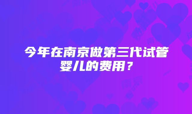 今年在南京做第三代试管婴儿的费用？
