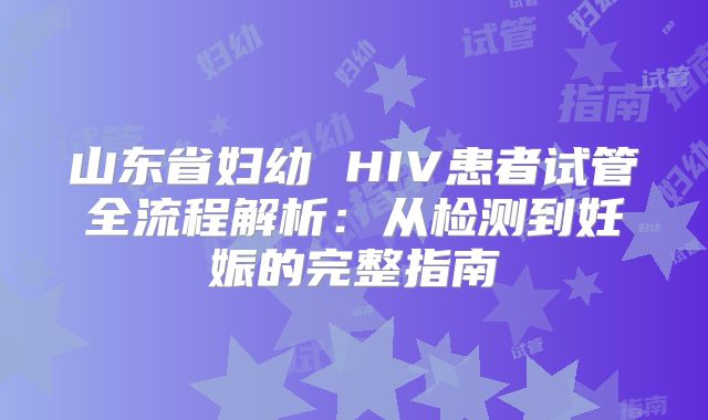 山东省妇幼 HIV患者试管全流程解析：从检测到妊娠的完整指南