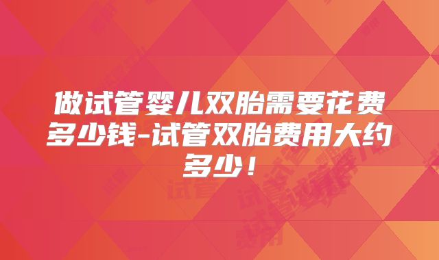 做试管婴儿双胎需要花费多少钱-试管双胎费用大约多少!