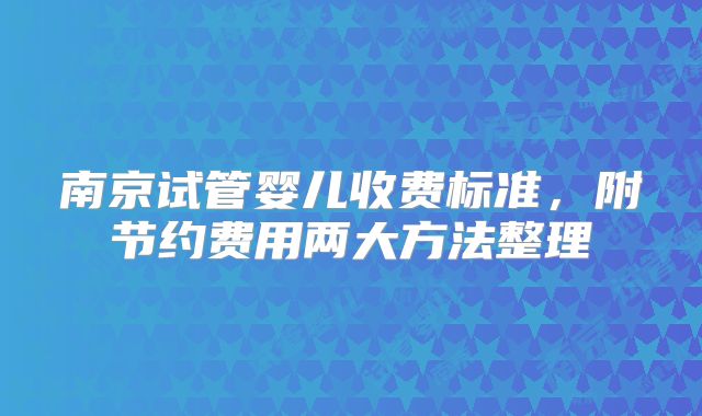 南京试管婴儿收费标准，附节约费用两大方法整理