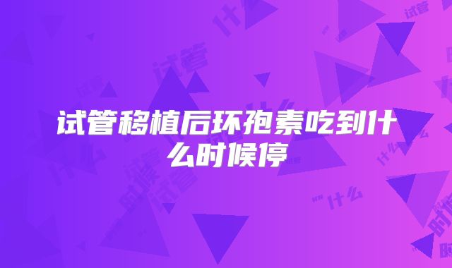 试管移植后环孢素吃到什么时候停
