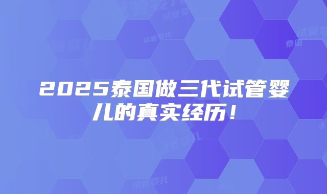 2025泰国做三代试管婴儿的真实经历！