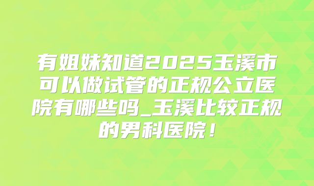 有姐妹知道2025玉溪市可以做试管的正规公立医院有哪些吗_玉溪比较正规的男科医院!
