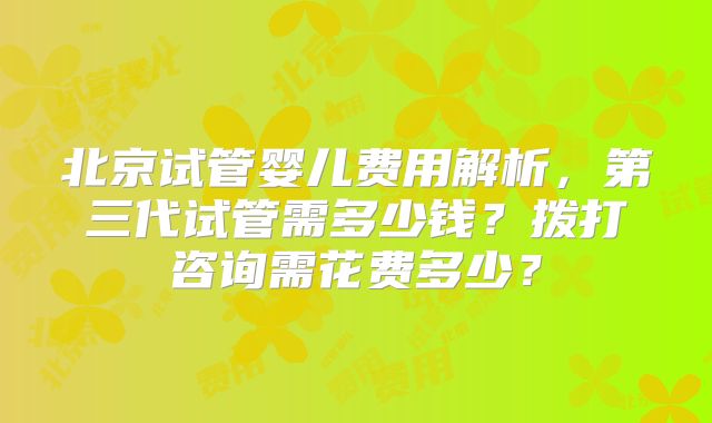 北京试管婴儿费用解析,第三代试管需多少钱?拨打咨询需花费多少?