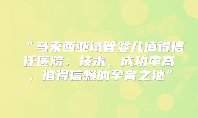 “马来西亚试管婴儿值得信任医院:技术,成功率高,值得信赖的孕育之地”