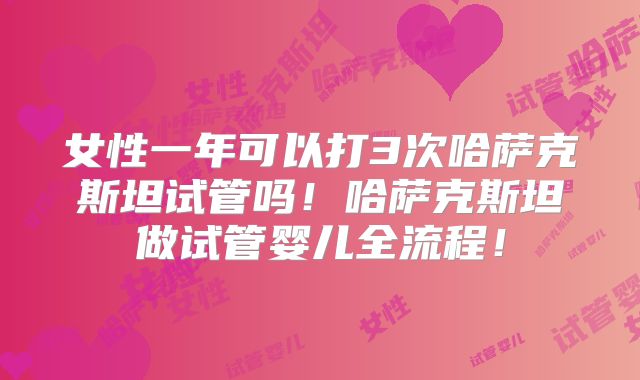 女性一年可以打3次哈萨克斯坦试管吗!哈萨克斯坦做试管婴儿全流程!