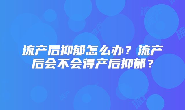 流产后抑郁怎么办？流产后会不会得产后抑郁？