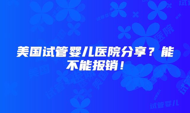美国试管婴儿医院分享?能不能报销!