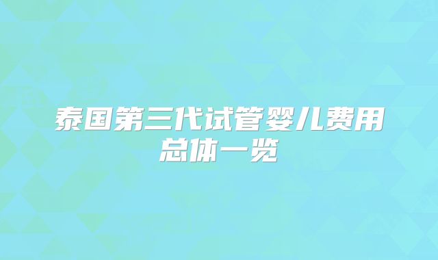 泰国第三代试管婴儿费用总体一览