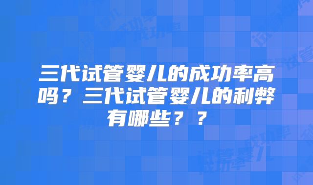 三代试管婴儿的成功率高吗？三代试管婴儿的利弊有哪些？？