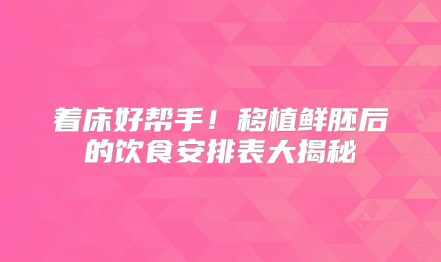 着床好帮手！移植鲜胚后的饮食安排表大揭秘