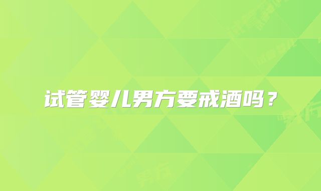 试管婴儿男方要戒酒吗？