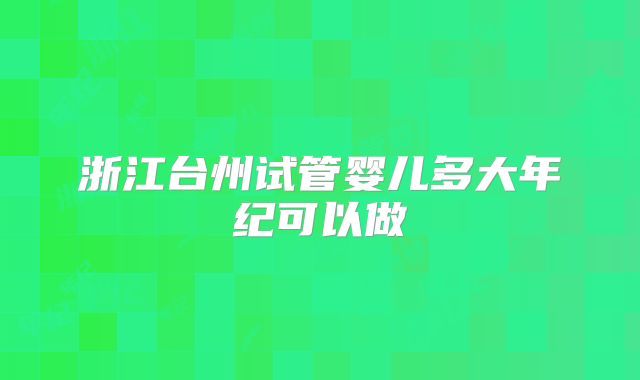 浙江台州试管婴儿多大年纪可以做