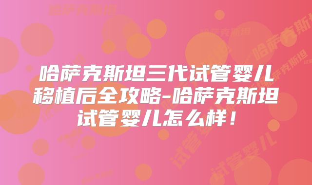 哈萨克斯坦三代试管婴儿移植后全攻略-哈萨克斯坦试管婴儿怎么样！
