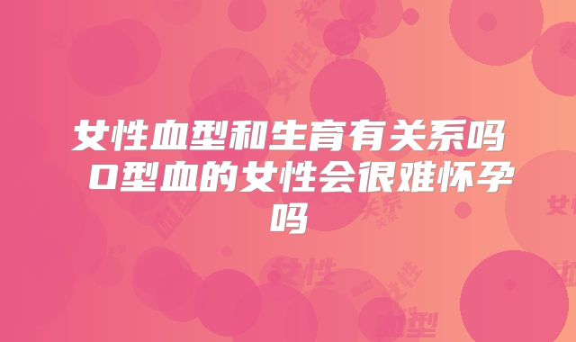 女性血型和生育有关系吗 O型血的女性会很难怀孕吗