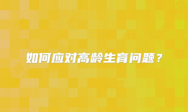 如何应对高龄生育问题？