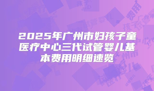 2025年广州市妇孩子童医疗中心三代试管婴儿基本费用明细速览