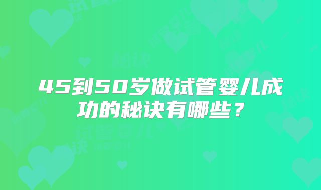 45到50岁做试管婴儿成功的秘诀有哪些？