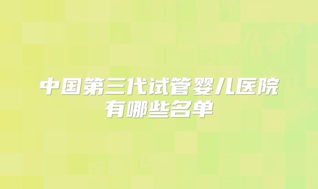 中国第三代试管婴儿医院有哪些名单