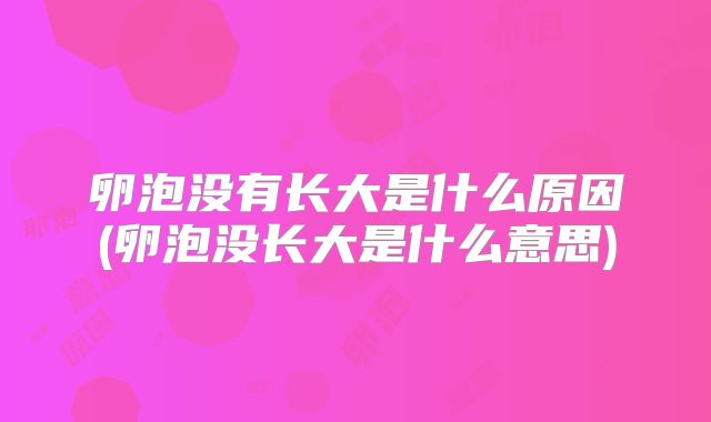 卵泡没有长大是什么原因(卵泡没长大是什么意思)