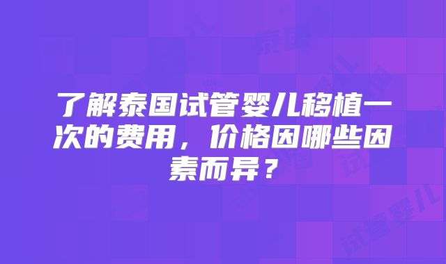 了解泰国试管婴儿移植一次的费用，价格因哪些因素而异？