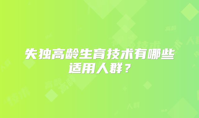 失独高龄生育技术有哪些适用人群？