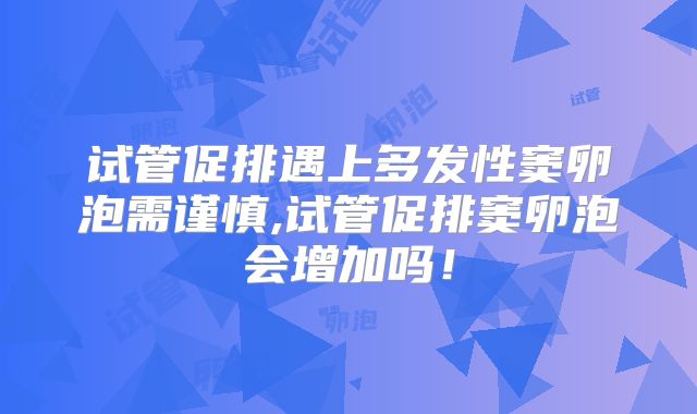 试管促排遇上多发性窦卵泡需谨慎,试管促排窦卵泡会增加吗！