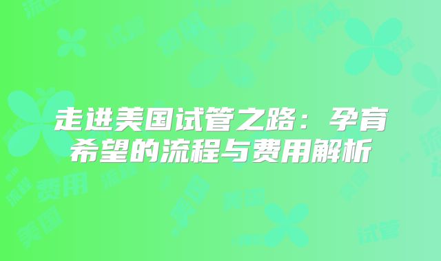 走进美国试管之路:孕育希望的流程与费用解析