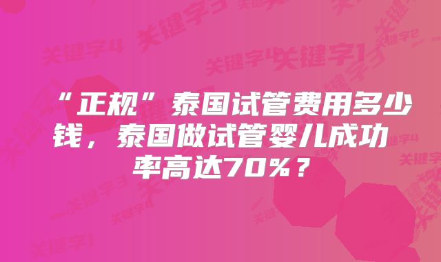 “正规”泰国试管费用多少钱，泰国做试管婴儿成功率高达70%？