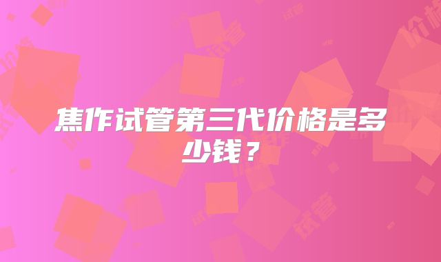 焦作试管第三代价格是多少钱?
