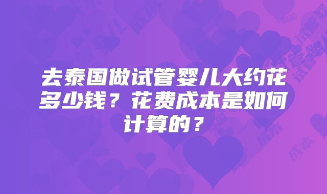 去泰国做试管婴儿大约花多少钱？花费成本是如何计算的？