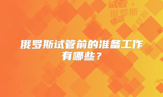 俄罗斯试管前的准备工作有哪些？