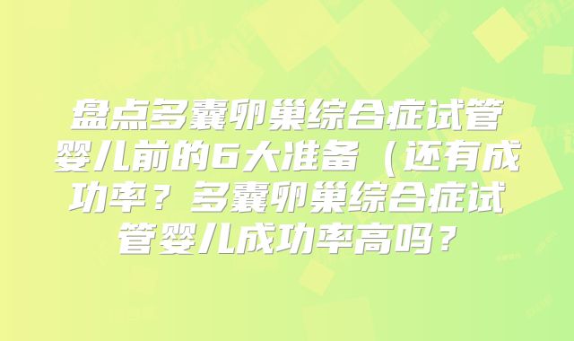 盘点多囊卵巢综合症试管婴儿前的6大准备（还有成功率？多囊卵巢综合症试管婴儿成功率高吗？