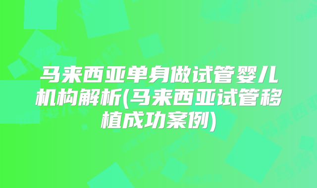 马来西亚单身做试管婴儿机构解析(马来西亚试管移植成功案例)