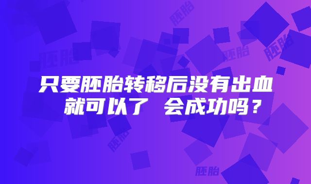 只要胚胎转移后没有出血 就可以了 会成功吗？
