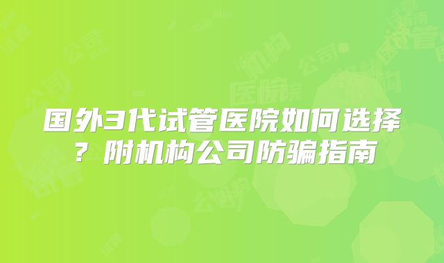 国外3代试管医院如何选择？附机构公司防骗指南