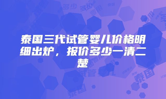 泰国三代试管婴儿价格明细出炉，报价多少一清二楚
