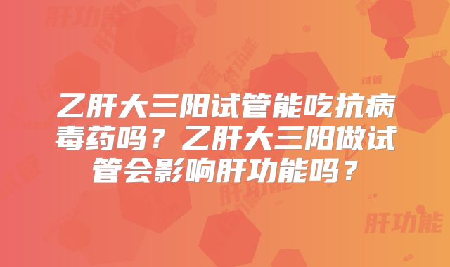 乙肝大三阳试管能吃抗病毒药吗？乙肝大三阳做试管会影响肝功能吗？