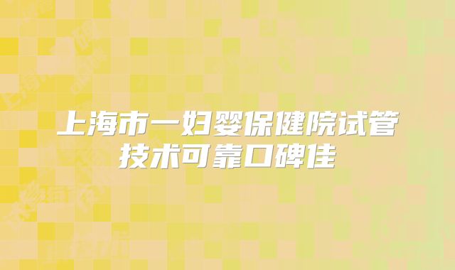 上海市一妇婴保健院试管技术可靠口碑佳