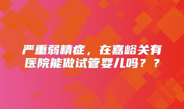 严重弱精症，在嘉峪关有医院能做试管婴儿吗？？