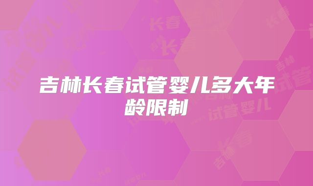 吉林长春试管婴儿多大年龄限制