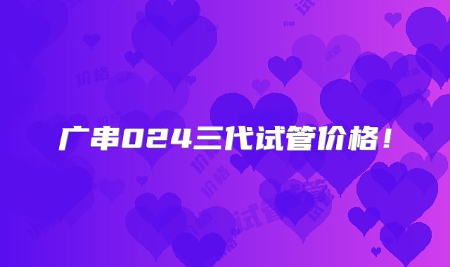 广串024三代试管价格!