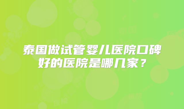 泰国做试管婴儿医院口碑好的医院是哪几家?