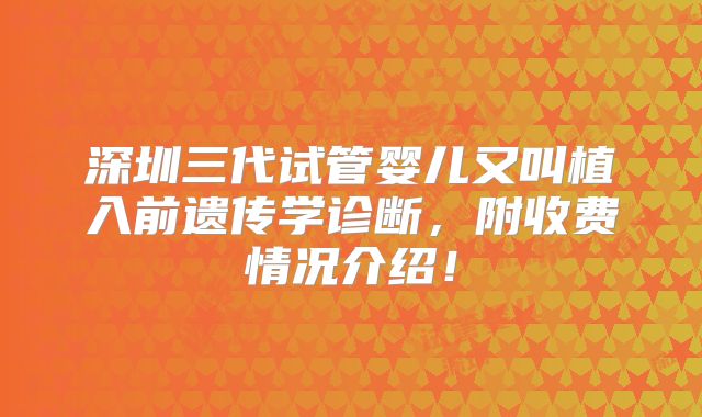 深圳三代试管婴儿又叫植入前遗传学诊断，附收费情况介绍！