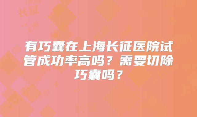 有巧囊在上海长征医院试管成功率高吗？需要切除巧囊吗？